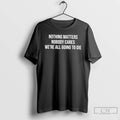Classic Nothing Matters Nobody Cares We Are All Going To Die